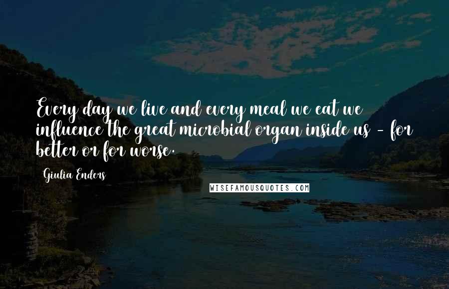 Giulia Enders Quotes: Every day we live and every meal we eat we influence the great microbial organ inside us - for better or for worse.