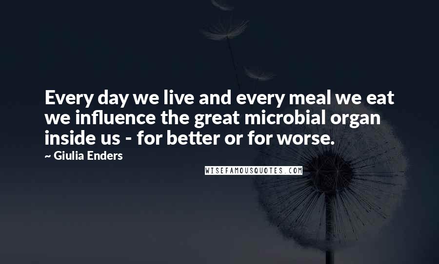 Giulia Enders Quotes: Every day we live and every meal we eat we influence the great microbial organ inside us - for better or for worse.