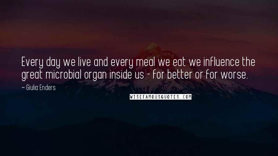 Giulia Enders Quotes: Every day we live and every meal we eat we influence the great microbial organ inside us - for better or for worse.