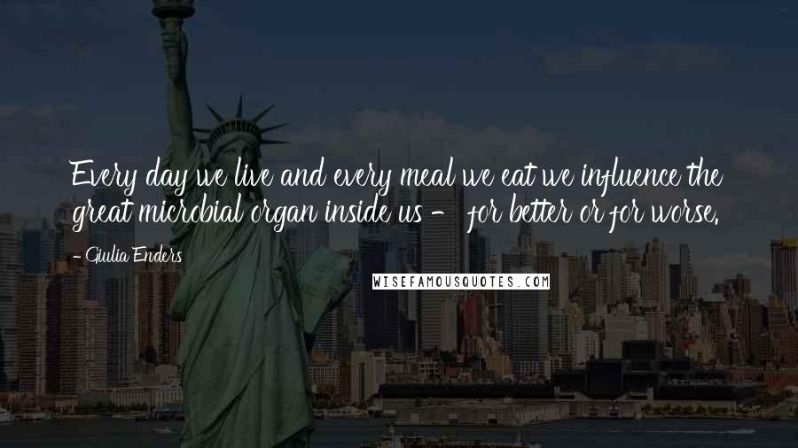 Giulia Enders Quotes: Every day we live and every meal we eat we influence the great microbial organ inside us - for better or for worse.