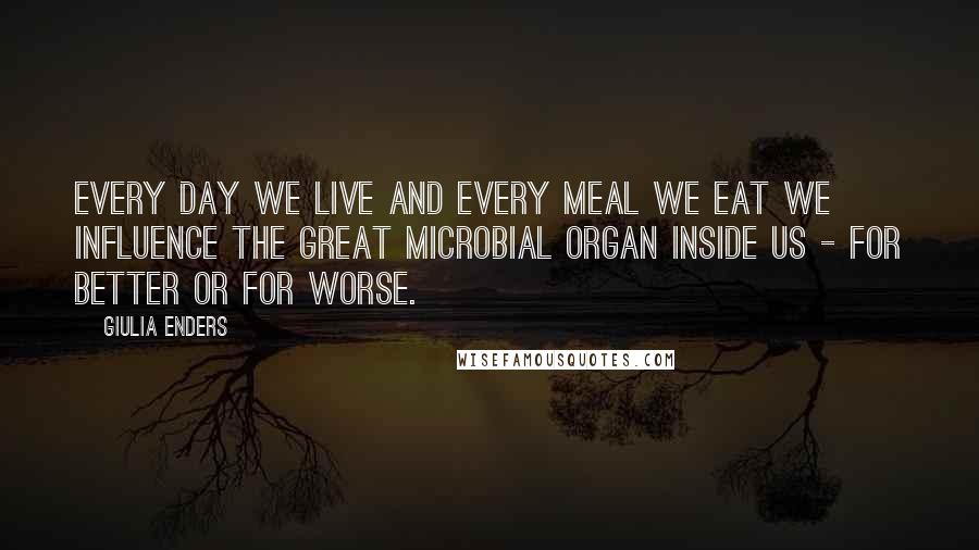 Giulia Enders Quotes: Every day we live and every meal we eat we influence the great microbial organ inside us - for better or for worse.