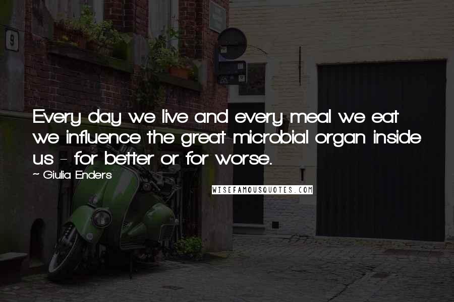 Giulia Enders Quotes: Every day we live and every meal we eat we influence the great microbial organ inside us - for better or for worse.