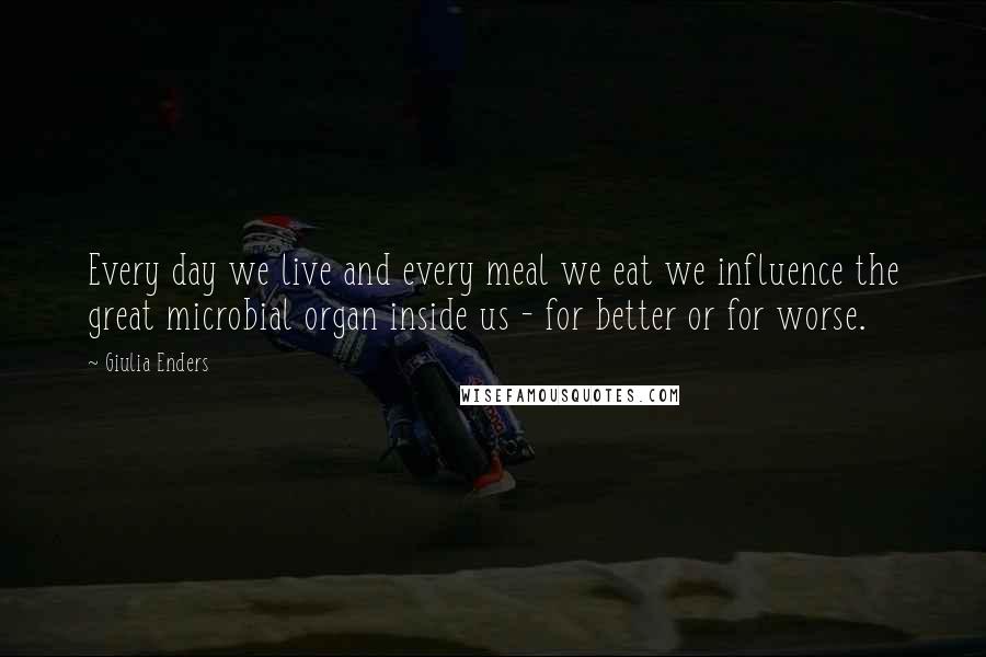 Giulia Enders Quotes: Every day we live and every meal we eat we influence the great microbial organ inside us - for better or for worse.