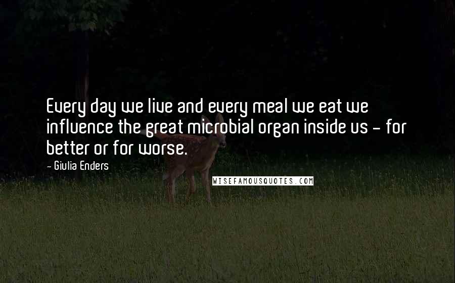 Giulia Enders Quotes: Every day we live and every meal we eat we influence the great microbial organ inside us - for better or for worse.