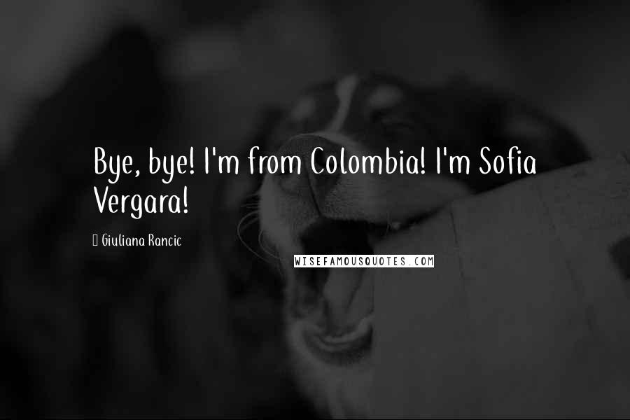 Giuliana Rancic Quotes: Bye, bye! I'm from Colombia! I'm Sofia Vergara!