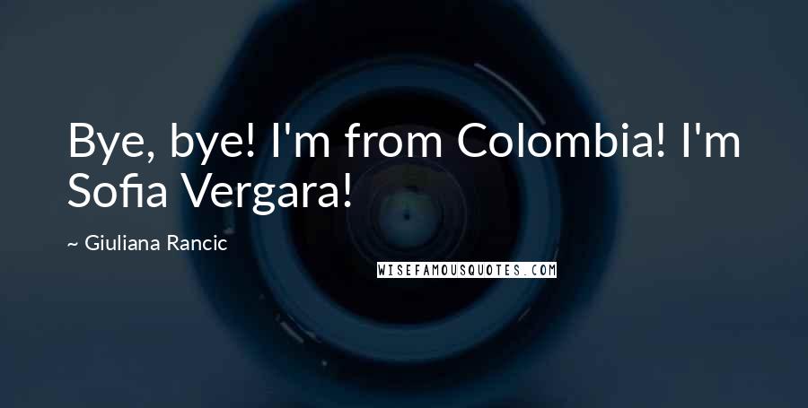 Giuliana Rancic Quotes: Bye, bye! I'm from Colombia! I'm Sofia Vergara!