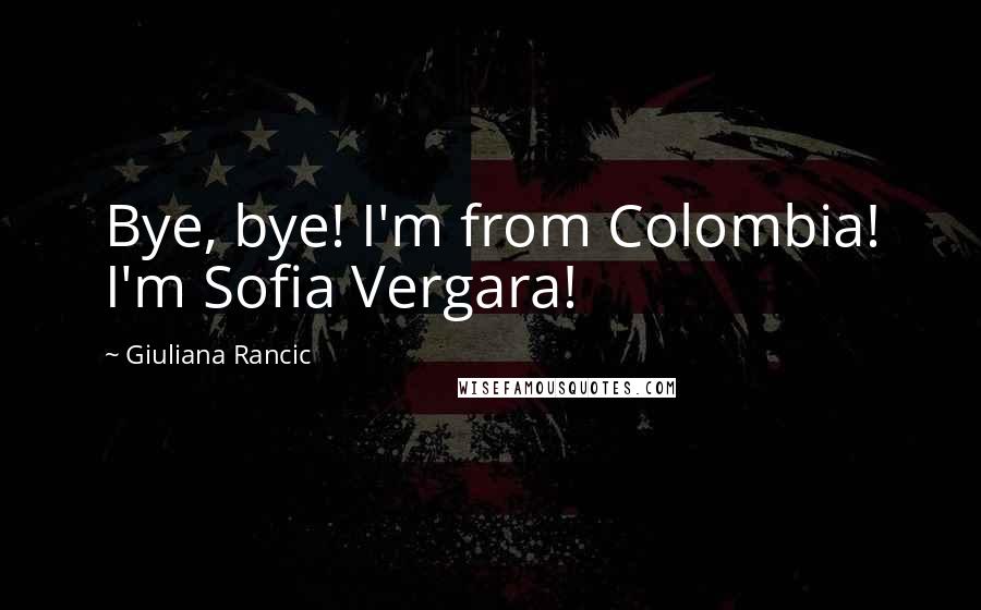 Giuliana Rancic Quotes: Bye, bye! I'm from Colombia! I'm Sofia Vergara!