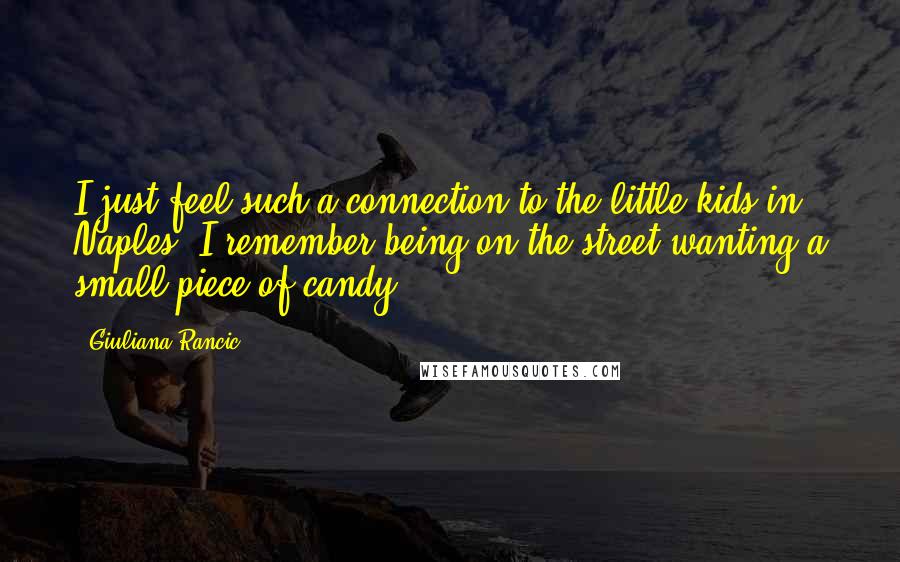 Giuliana Rancic Quotes: I just feel such a connection to the little kids in Naples. I remember being on the street wanting a small piece of candy.