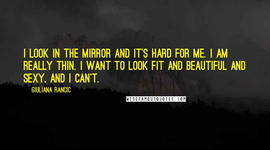 Giuliana Rancic Quotes: I look in the mirror and it's hard for me. I am really thin. I want to look fit and beautiful and sexy, and I can't.