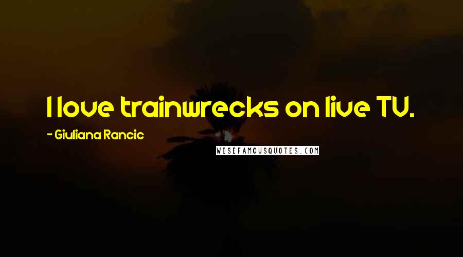 Giuliana Rancic Quotes: I love trainwrecks on live TV.