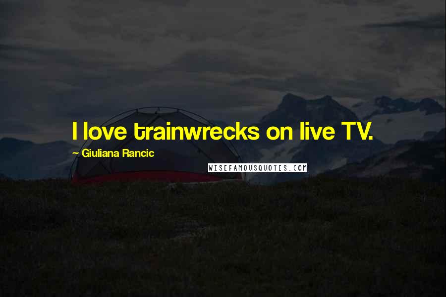 Giuliana Rancic Quotes: I love trainwrecks on live TV.