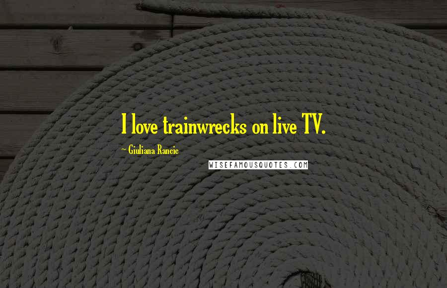 Giuliana Rancic Quotes: I love trainwrecks on live TV.