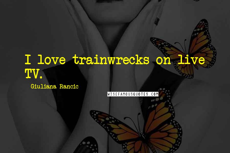 Giuliana Rancic Quotes: I love trainwrecks on live TV.