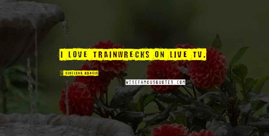 Giuliana Rancic Quotes: I love trainwrecks on live TV.