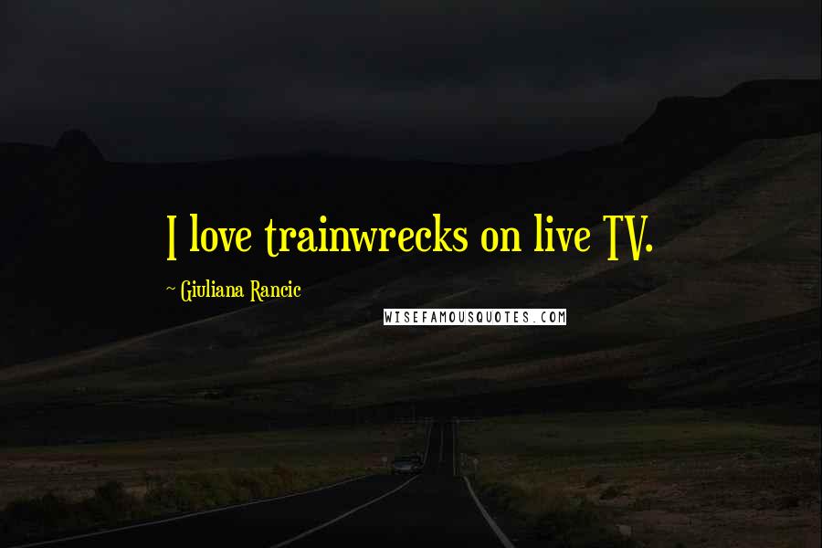 Giuliana Rancic Quotes: I love trainwrecks on live TV.