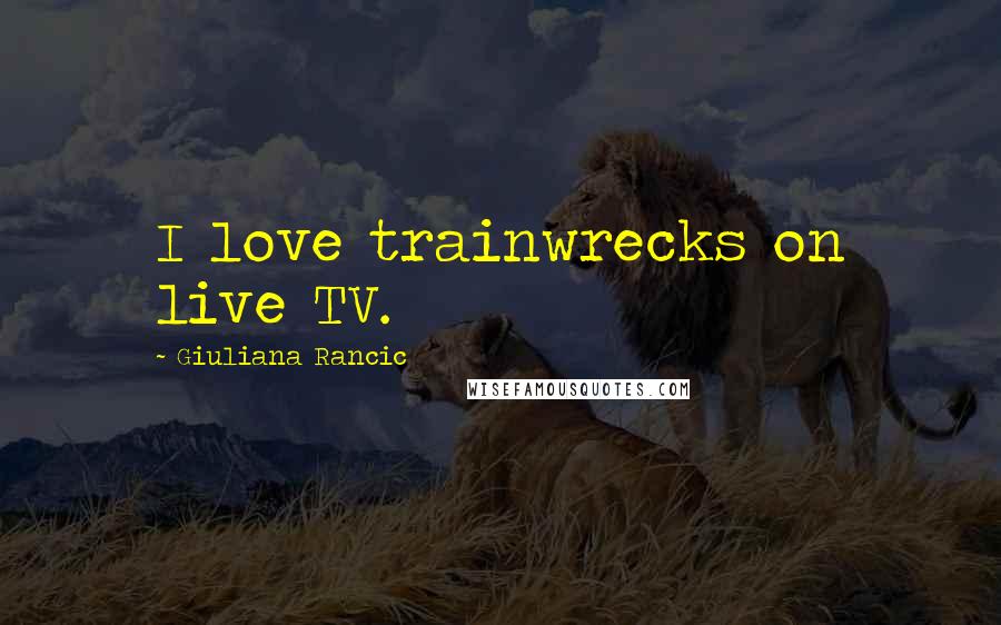 Giuliana Rancic Quotes: I love trainwrecks on live TV.