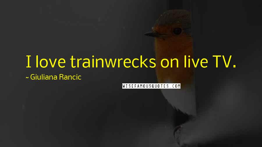 Giuliana Rancic Quotes: I love trainwrecks on live TV.