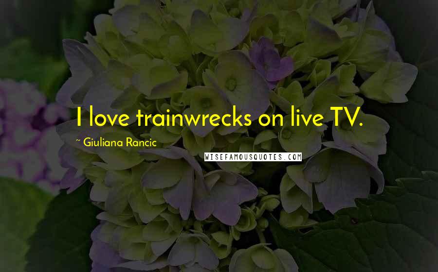 Giuliana Rancic Quotes: I love trainwrecks on live TV.