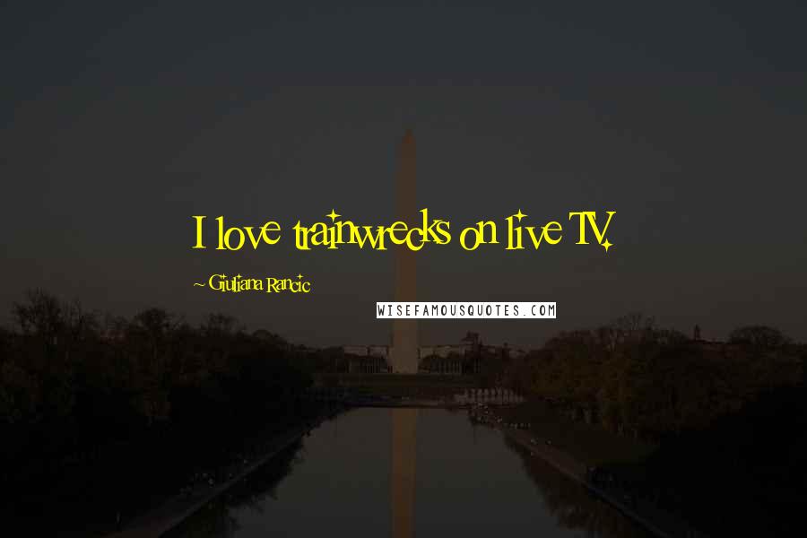 Giuliana Rancic Quotes: I love trainwrecks on live TV.