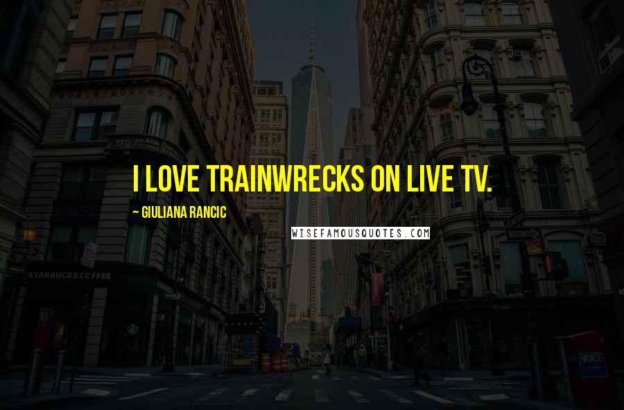 Giuliana Rancic Quotes: I love trainwrecks on live TV.