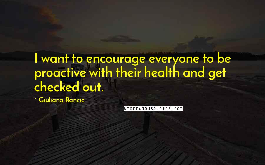 Giuliana Rancic Quotes: I want to encourage everyone to be proactive with their health and get checked out.