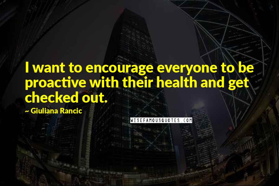 Giuliana Rancic Quotes: I want to encourage everyone to be proactive with their health and get checked out.