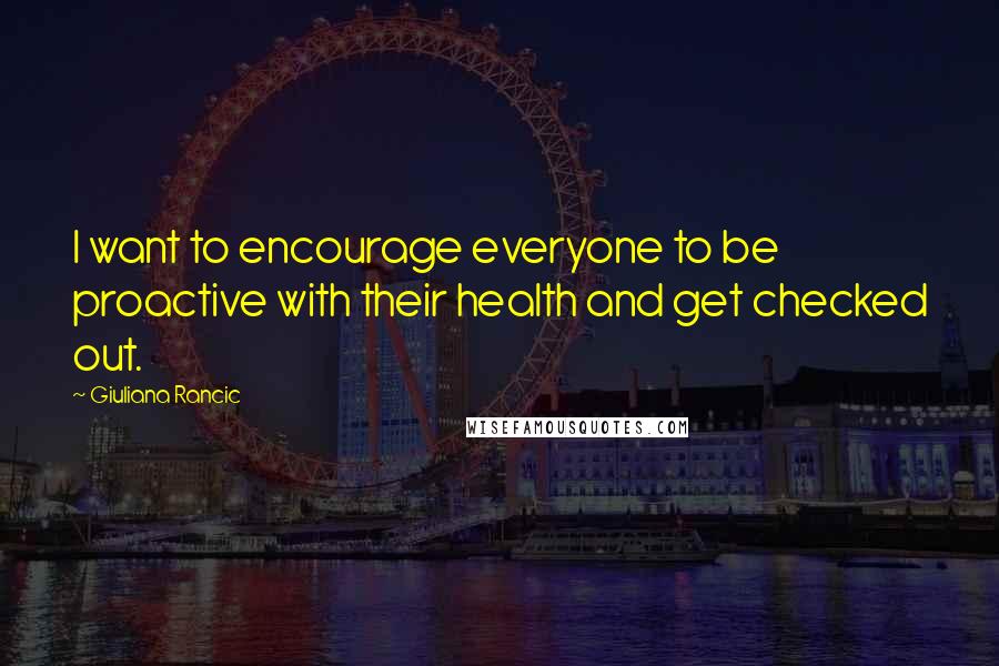 Giuliana Rancic Quotes: I want to encourage everyone to be proactive with their health and get checked out.