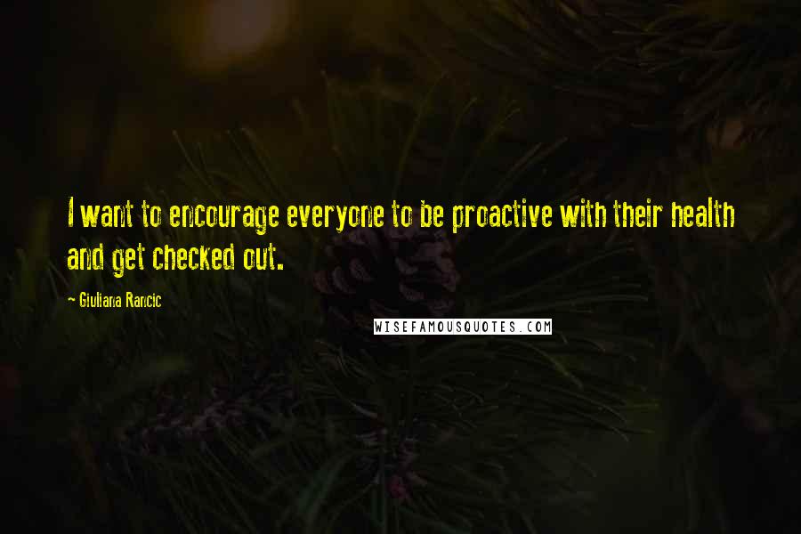 Giuliana Rancic Quotes: I want to encourage everyone to be proactive with their health and get checked out.