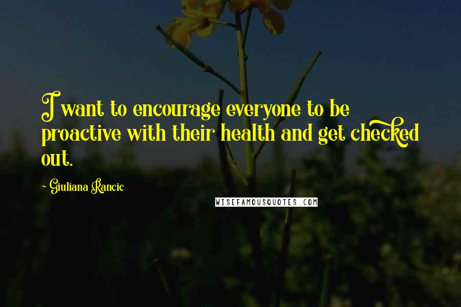 Giuliana Rancic Quotes: I want to encourage everyone to be proactive with their health and get checked out.