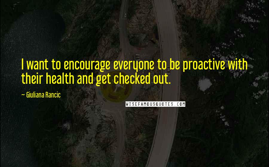 Giuliana Rancic Quotes: I want to encourage everyone to be proactive with their health and get checked out.