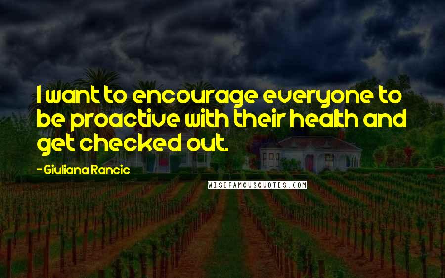 Giuliana Rancic Quotes: I want to encourage everyone to be proactive with their health and get checked out.