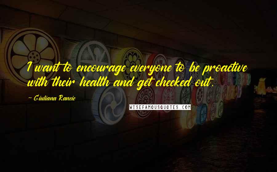 Giuliana Rancic Quotes: I want to encourage everyone to be proactive with their health and get checked out.