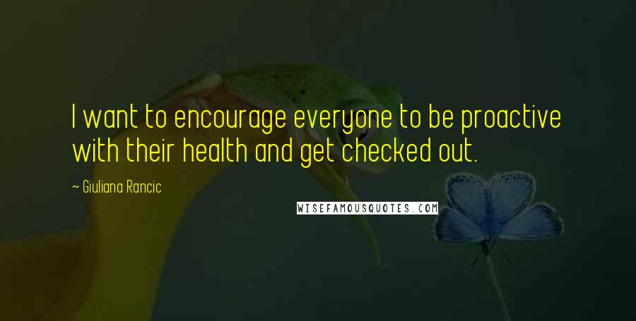 Giuliana Rancic Quotes: I want to encourage everyone to be proactive with their health and get checked out.