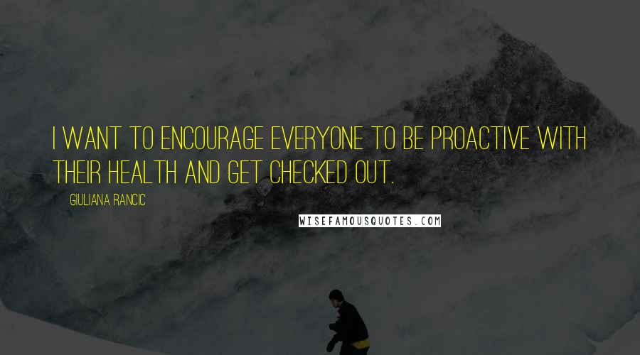 Giuliana Rancic Quotes: I want to encourage everyone to be proactive with their health and get checked out.