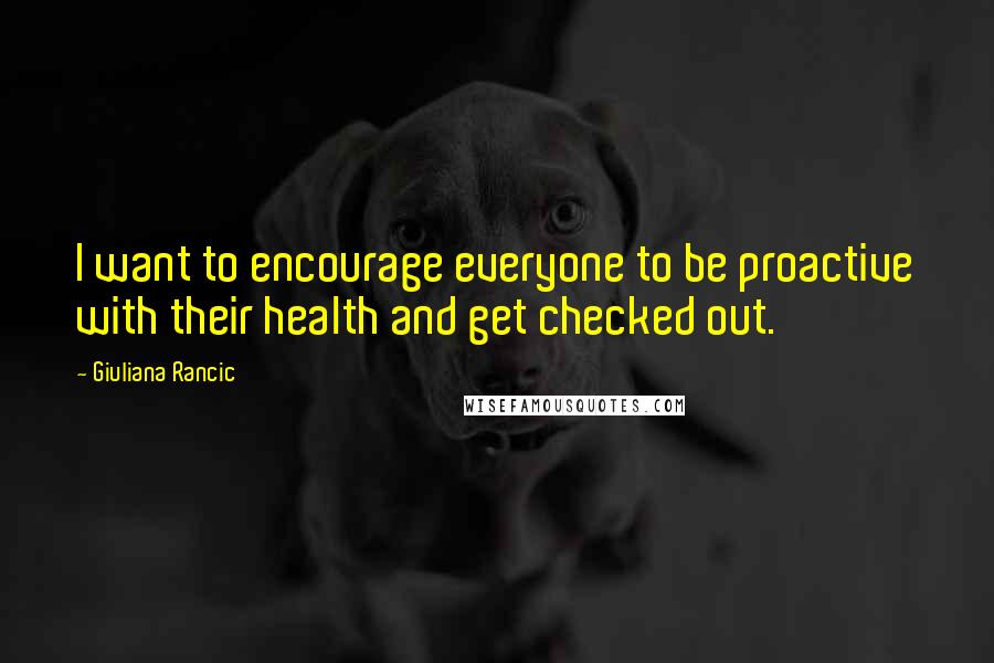 Giuliana Rancic Quotes: I want to encourage everyone to be proactive with their health and get checked out.