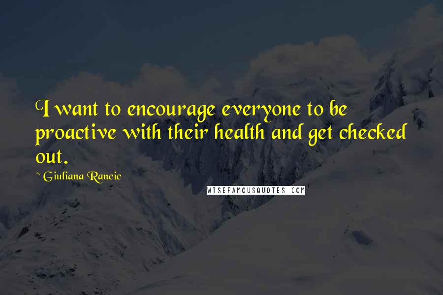 Giuliana Rancic Quotes: I want to encourage everyone to be proactive with their health and get checked out.