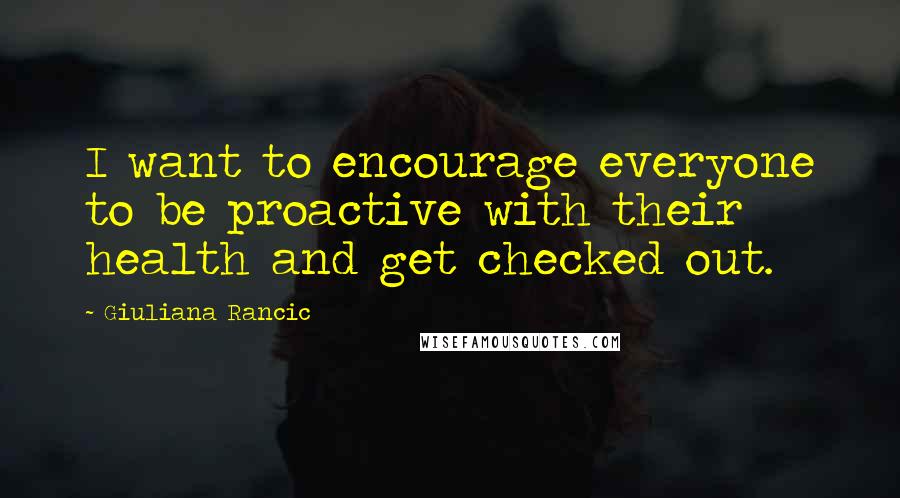 Giuliana Rancic Quotes: I want to encourage everyone to be proactive with their health and get checked out.