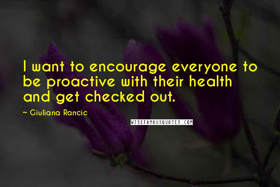 Giuliana Rancic Quotes: I want to encourage everyone to be proactive with their health and get checked out.