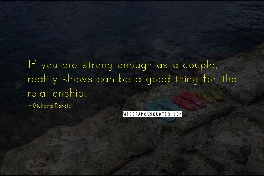 Giuliana Rancic Quotes: If you are strong enough as a couple, reality shows can be a good thing for the relationship.