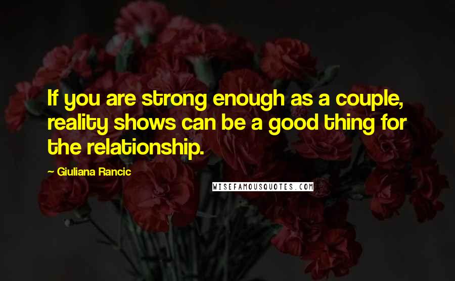 Giuliana Rancic Quotes: If you are strong enough as a couple, reality shows can be a good thing for the relationship.