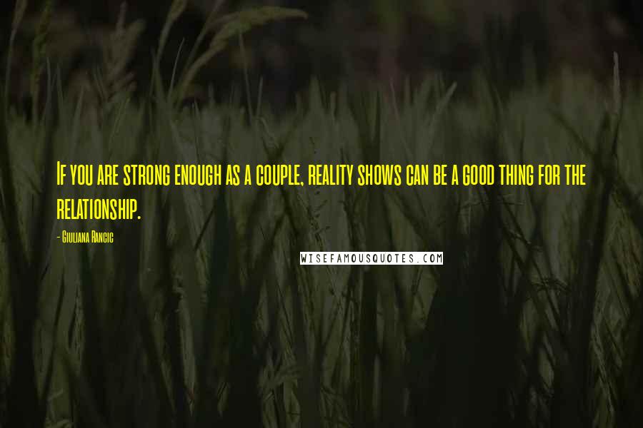 Giuliana Rancic Quotes: If you are strong enough as a couple, reality shows can be a good thing for the relationship.