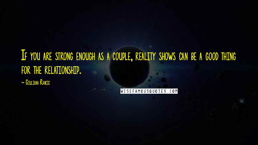 Giuliana Rancic Quotes: If you are strong enough as a couple, reality shows can be a good thing for the relationship.