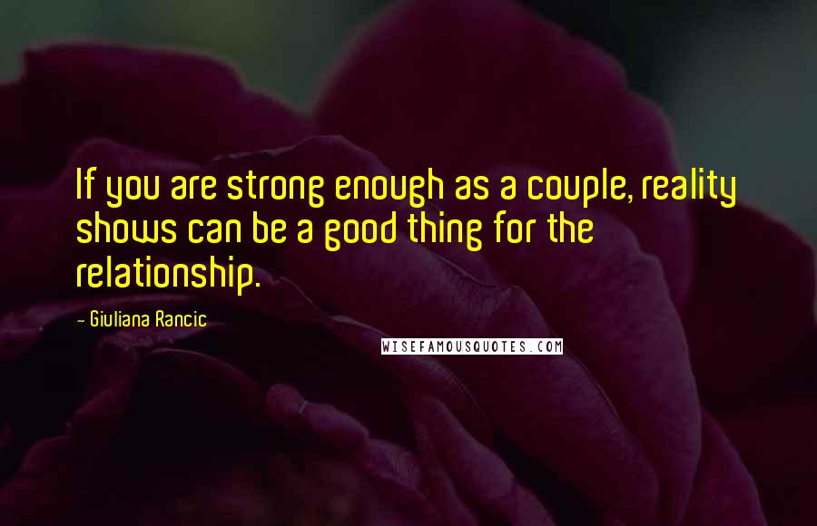Giuliana Rancic Quotes: If you are strong enough as a couple, reality shows can be a good thing for the relationship.