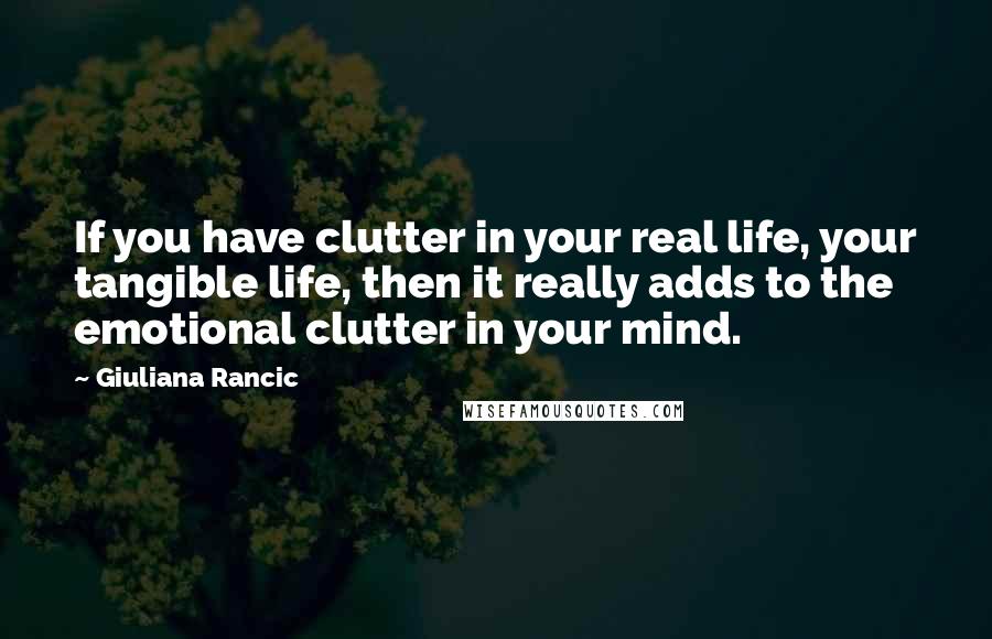 Giuliana Rancic Quotes: If you have clutter in your real life, your tangible life, then it really adds to the emotional clutter in your mind.