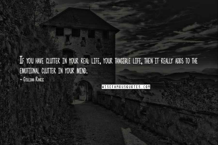 Giuliana Rancic Quotes: If you have clutter in your real life, your tangible life, then it really adds to the emotional clutter in your mind.