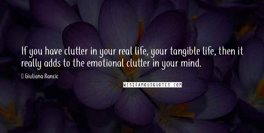 Giuliana Rancic Quotes: If you have clutter in your real life, your tangible life, then it really adds to the emotional clutter in your mind.