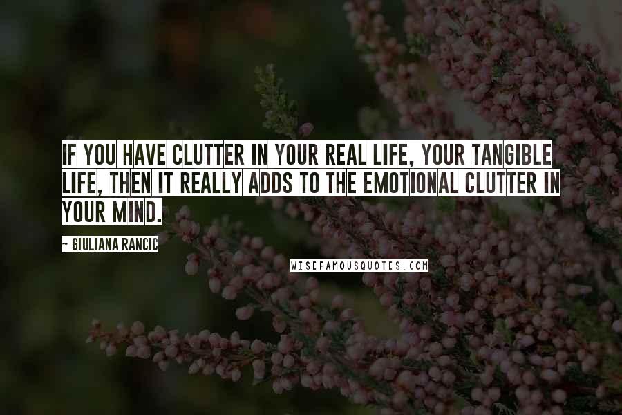 Giuliana Rancic Quotes: If you have clutter in your real life, your tangible life, then it really adds to the emotional clutter in your mind.