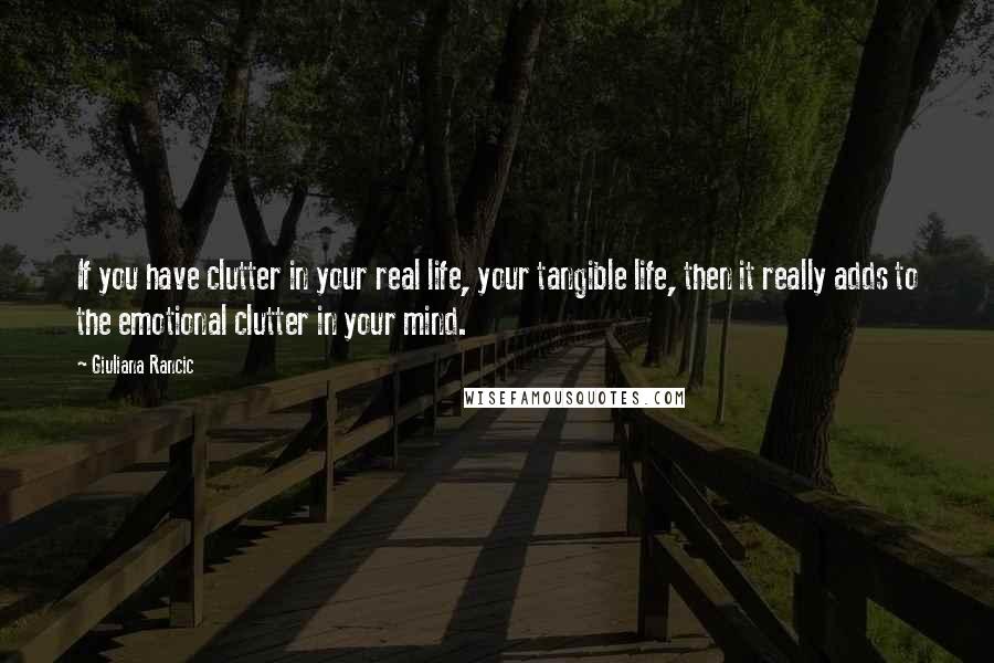 Giuliana Rancic Quotes: If you have clutter in your real life, your tangible life, then it really adds to the emotional clutter in your mind.