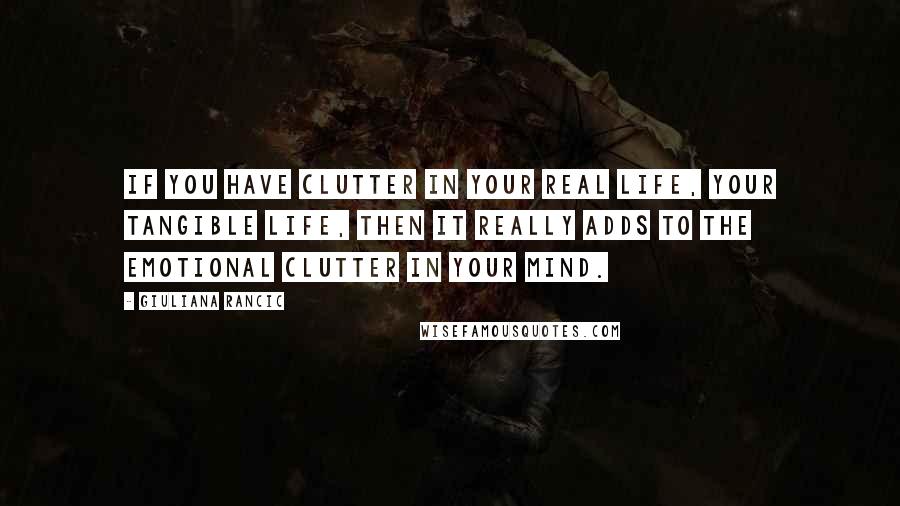 Giuliana Rancic Quotes: If you have clutter in your real life, your tangible life, then it really adds to the emotional clutter in your mind.