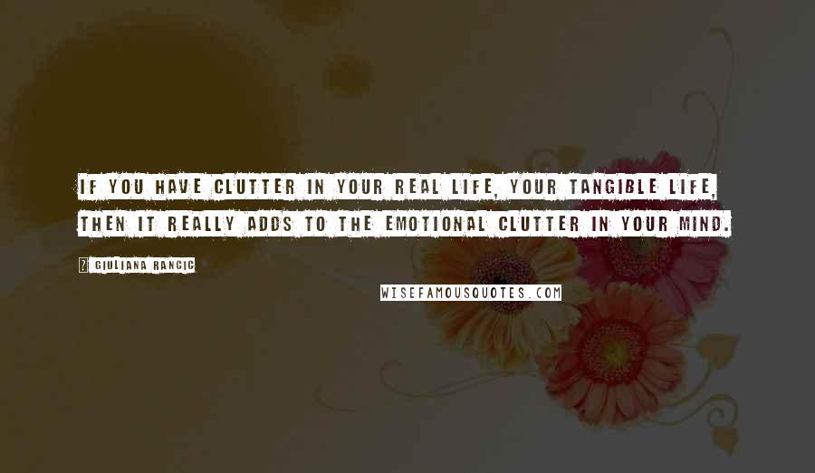 Giuliana Rancic Quotes: If you have clutter in your real life, your tangible life, then it really adds to the emotional clutter in your mind.